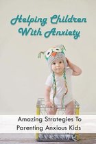 Helping Children With Anxiety: Amazing Strategies To Parenting Anxious Kids