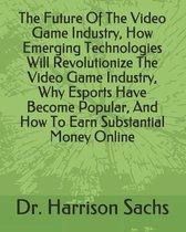 The Future Of The Video Game Industry, How Emerging Technologies Will Revolutionize The Video Game Industry, Why Esports Have Become Popular, And How To Earn Substantial Money Onli