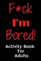 F*ck I'm Bored! Activity Book For Adults