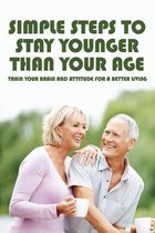 Simple Steps To Stay Younger Than Your Age: Train Your Brain And Attitude For A Better Living