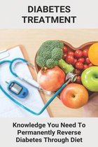 Diabetes Treatment: Knowledge You Need To Permanently Reverse Diabetes Through Diet