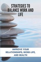 Strategies To Balance Work And Life: Improve Your Relationships, Work-Life, And Health