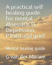 A practical self healing guide for mental illness(OCD, Depression, PTSD) and grief