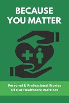 Because You Matter: Personal & Professional Stories Of Our Healthcare Warriors