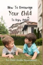 How To Encourage Your Child To Enjoy Active: For Child Health Development