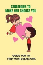 Strategies To Make Her Choose You: Guide You To Find Your Dream Girl