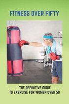 Fitness Over Fifty: The Definitive Guide To Exercise For Women Over 50
