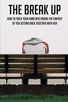 The Break Up: How To Trick Your Mind Into Ending The Fantasy Of You Getting Back Together With Her