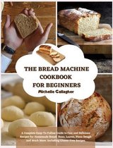 The Bread Machine Cookbook for Beginner: A Complete Easy-To-Follow Guide to Fast and Delicious Recipes for Homemade Bread
