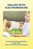 Healing With Electromedicine: Treatment Without Needles, Drugs, Pills, Pharmaceuticals, And Surgery