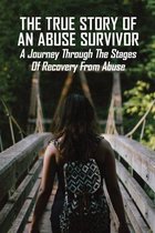 The True Story Of An Abuse Survivor: A Journey Through The Stages Of Recovery From Abuse