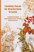 Cooking Foods By Blackstone Griddle: Transform Basic Ingredients Into Grilled Masterpieces