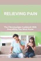 Relieving Pain: The Fibromyalgia Cookbook With Everything You Must Know