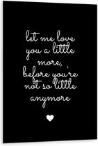 Forex - Tekst: ''Let me Love You A Little Morge Before You're Not So Little Anymore'' Zwart/Wit met Hartje - 80x120cm Foto op Forex