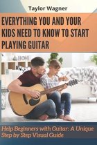 Everything You and Your Kids Need to Know to Start Playing Guitar: Help Beginners with Guitar: A Unique Step by Step Visual Guide