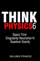 Think Physics 6 - Space Time Singularity Resolution in Quantum Gravity