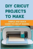 DIY Cricut Projects To Make: Simple And Quick Guide To Cricut Making