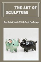 The Art Of Sculpture: How To Get Started With Basic Sculpting