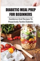 Diabetic Meal Prep For Beginners: Guidance And Recipes To Proactively Tackle Diabetic