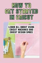 How To Get Started In Cricut: Learn All About Using Cricut Machines And Cricut Design Space
