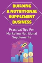 Building A Nutritional Supplement Business: Practical Tips For Marketing Nutritional Supplements