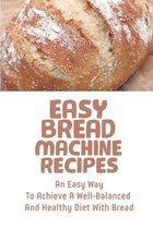 Easy Bread Machine Recipes: An Easy Way To Achieve A Well-Balanced And Healthy Diet With Bread