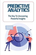 Predictive Analytics: The Key To Uncovering Powerful Insights