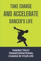 Take Charge And Accelerate Dancer's Life: Making Truly Transformational Change In Your Life