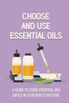 Choose And Use Essential Oils: A Guide To Using Essential Oils Safely In Your Beauty Routine