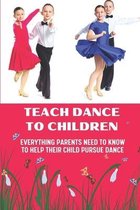 Teach Dance To Children: Everything Parents Need To Know To Help Their Child Pursue Dance