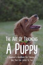 The Art Of Training A Puppy: A Beginner's Handbook For Training A Dog That Can Listen To You