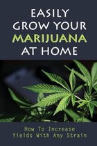 Easily Grow Your Marijuana At Home: How To Increase Yields With Any Strain