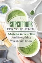 Superfoods For Your Health: Matcha Green Tea And Everything You Should Know About