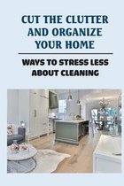 Cut The Clutter And Organize Your Home: Ways To Stress Less About Cleaning