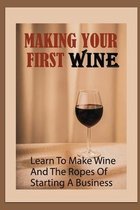 Making Your First Wine: Learn To Make Wine And The Ropes Of Starting A Business