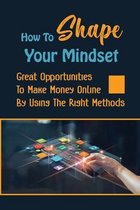 How To Shape Your Mindset: Great Opportunities To Make Money Online By Using The Right Methods