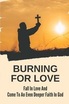 Burning For Love: Fall In Love And Come To An Even Deeper Faith In God