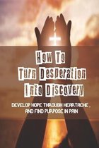 How To Turn Desperation Into Discovery: Develop Hope Through Heartache, And Find Purpose In Pain: