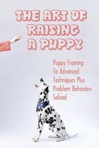 The Art Of Raising A Puppy: Puppy Training To Advanced Techniques Plus Problem Behaviors Solved
