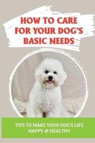 How To Care For Your Dog's Basic Needs: Tips To Make Your Dog'S Life Happy & Healthy