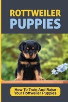 Rottweiler Puppies: How To Train And Raise Your Rottweiler Puppies