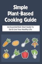 Simple Plant-Based Cooking Guide: An Essential Kick-Start Guide To Eat & Live Your Healthy Life