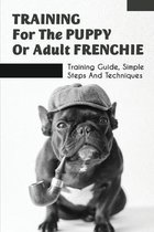 Training For The Puppy Or Adult Frenchie: Training Guide, Simple Steps And Techniques