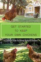 Get Started To Keep Your Own Chickens: A Complete Guide For Raising Backyard Chickens