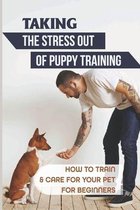 Taking The Stress Out Of Puppy Training: How To Train & Care For Your Pet For Beginners