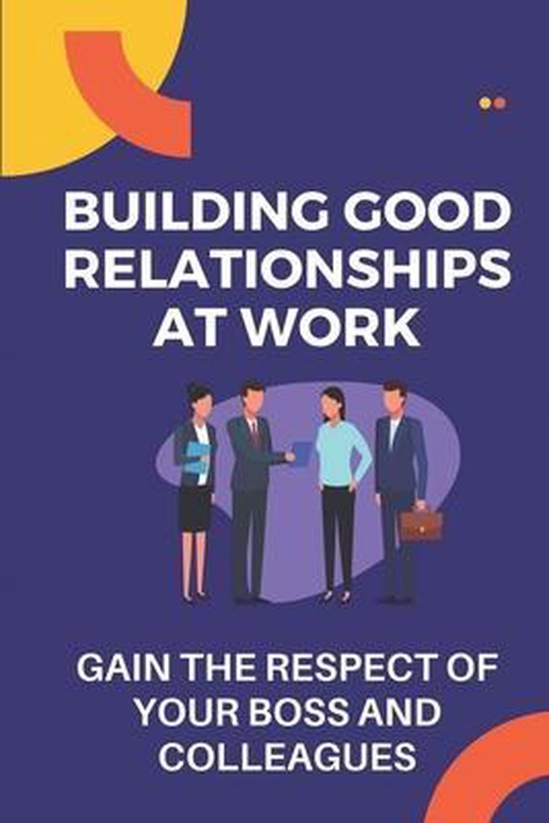 Building Good Relationships At Work: Gain The Respect Of Your Boss And Colleagues