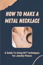 How To Make A Metal Necklace: A Guide To Using DIY Techniques For Jewelry Pieces