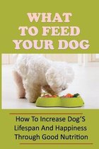 What To Feed Your Dog: How To Increase Dog'S Lifespan And Happiness Through Good Nutrition