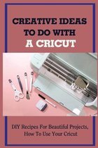 Creative Ideas To Do With A Cricut: DIY Recipes For Beautiful Projects, How To Use Your Cricut