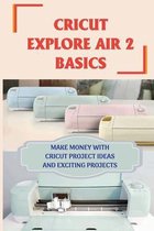 Cricut Explore Air 2 Basics: Make Money With Cricut Project Ideas And Exciting Projects